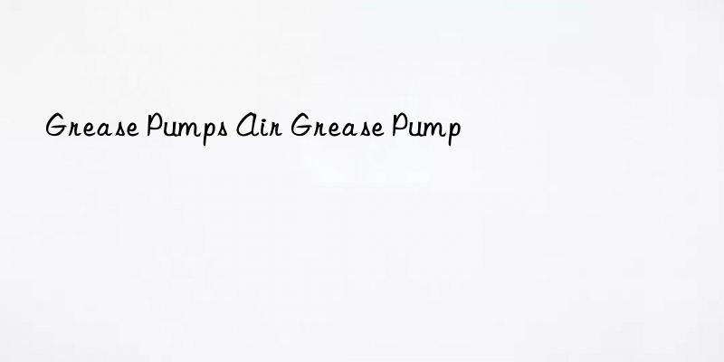 grease pumps air grease pump