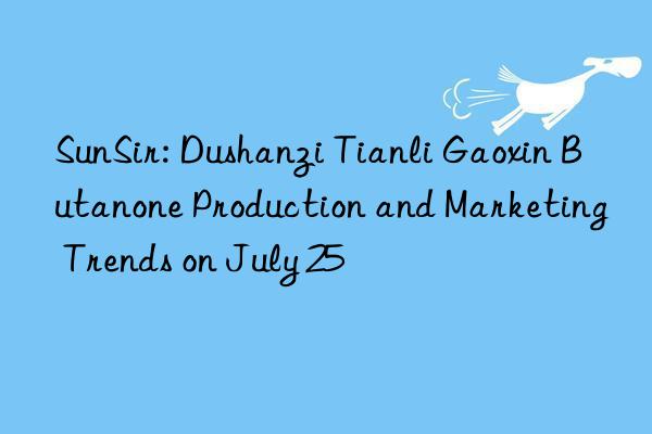 sunsir: dushanzi tianli gaoxin butanone production and marketing trends on july 25