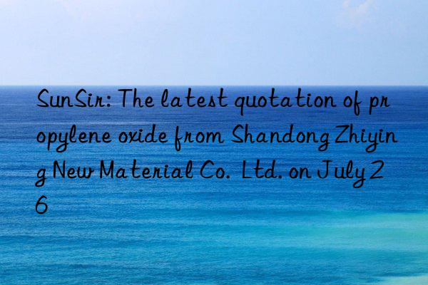 sunsir: the latest quotation of propylene oxide from shandong zhiying new material co.  ltd. on july 26