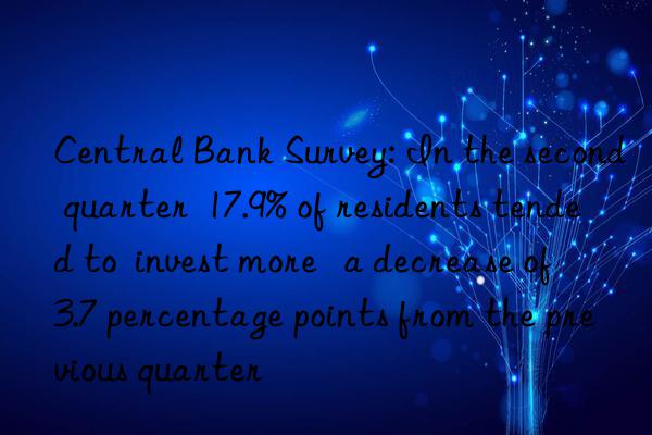 central bank survey: in the second quarter  17.9% of residents tended to  invest more   a decrease of 3.7 percentage points from the previous quarter