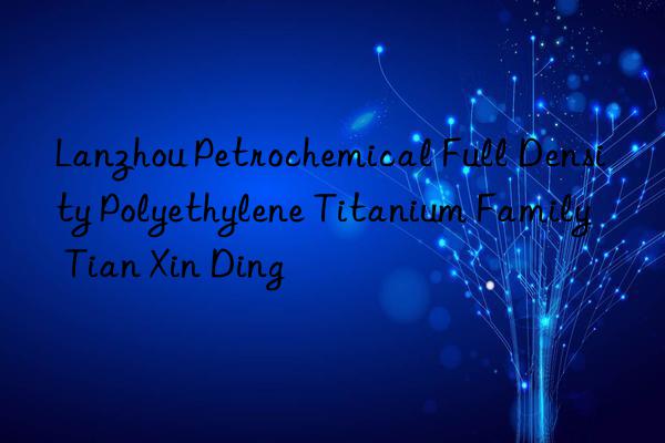 lanzhou petrochemical full density polyethylene titanium family  tian xin ding