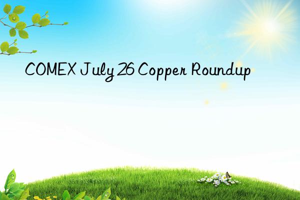 comex july 26 copper roundup