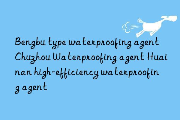 bengbu type waterproofing agent chuzhou waterproofing agent huainan high-efficiency waterproofing agent
