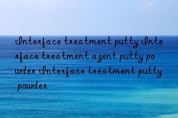 interface treatment putty interface treatment agent putty powder interface treatment putty powder