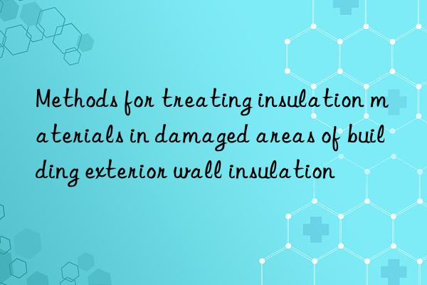 methods for treating insulation materials in damaged areas of building exterior wall insulation