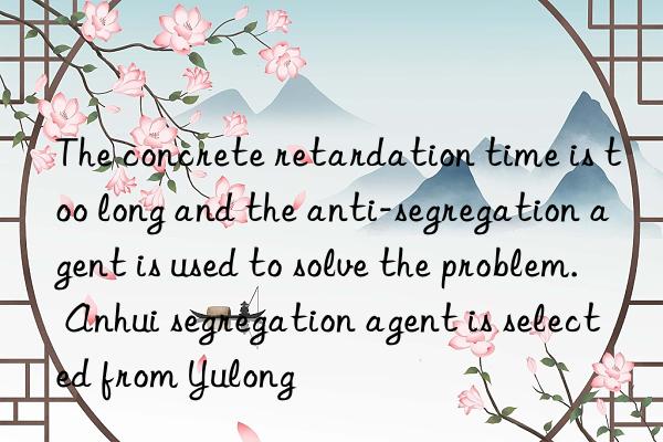 the concrete retardation time is too long and the anti-segregation agent is used to solve the problem. anhui segregation agent is selected from yulong
