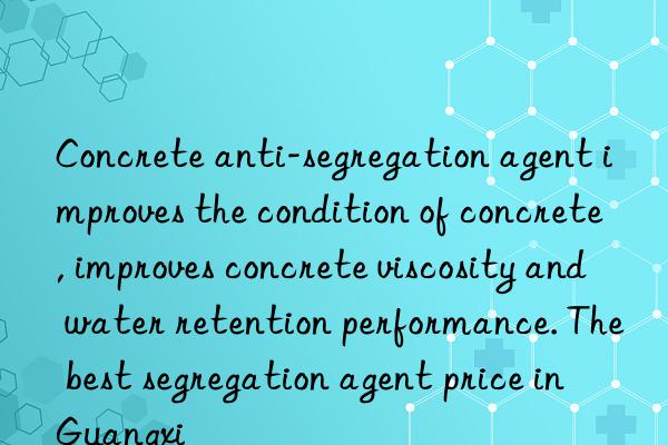 concrete anti-segregation agent improves the condition of concrete, improves concrete viscosity and water retention performance. the best segregation agent price in guangxi