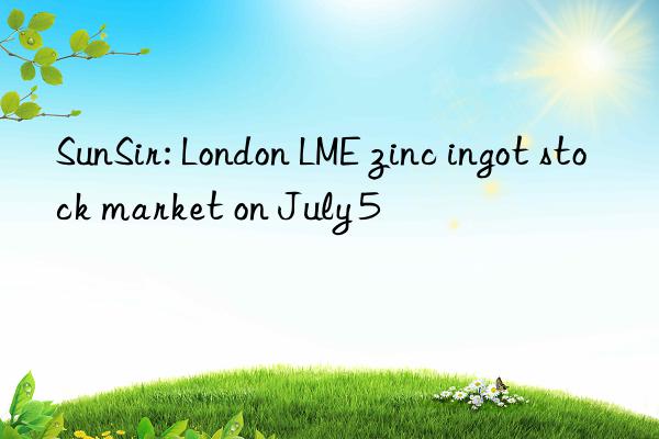 sunsir: london lme zinc ingot stock market on july 5