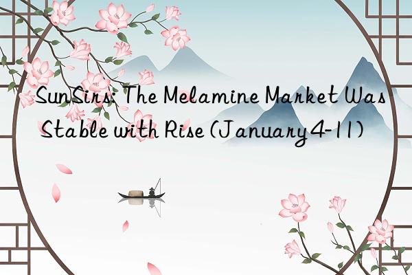 sunsirs: the melamine market was stable with rise (january 4-11)