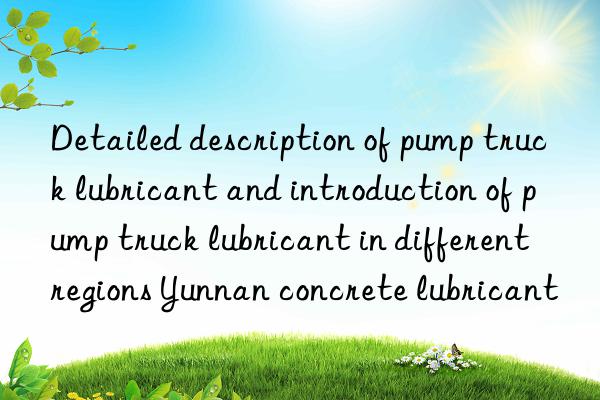 detailed description of pump truck lubricant and introduction of pump truck lubricant in different regions yunnan concrete lubricant
