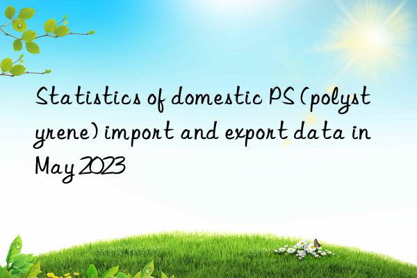 statistics of domestic ps (polystyrene) import and export data in may 2023
