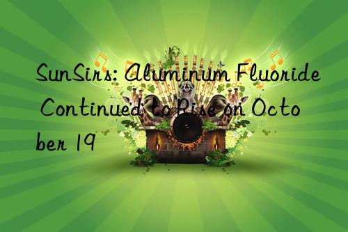 sunsirs: aluminum fluoride continued to rise on october 19