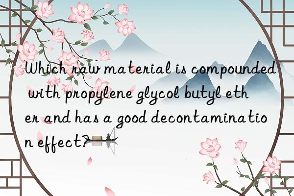 which raw material is compounded with propylene glycol butyl ether and has a good decontamination effect?