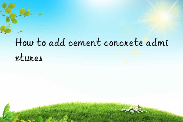 how to add cement concrete admixtures