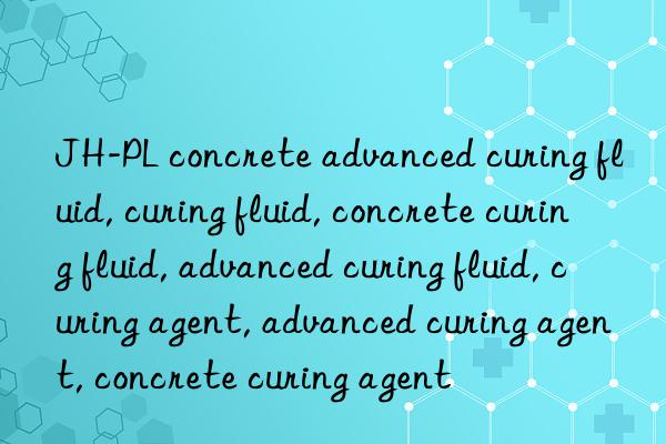 jh-pl concrete advanced curing fluid, curing fluid, concrete curing fluid, advanced curing fluid, curing agent, advanced curing agent, concrete curing agent