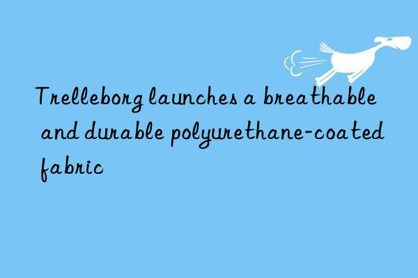 trelleborg launches a breathable and durable polyurethane-coated fabric