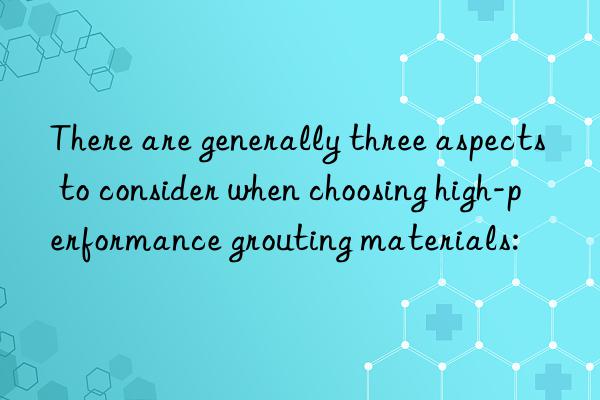 there are generally three aspects to consider when choosing high-performance grouting materials: