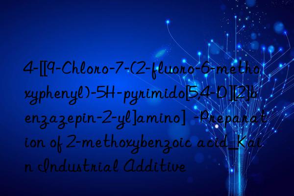 4-[[9-chloro-7-(2-fluoro-6-methoxyphenyl)-5h-pyrimido[5,4-d][2]benzazepin-2-yl]amino]  -preparation of 2-methoxybenzoic acid_kain industrial additive