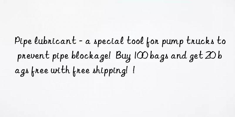 pipe lubricant - a special tool for pump trucks to prevent pipe blockage! buy 100 bags and get 20 bags free with free shipping! !