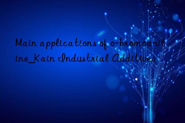 main applications of o-bromoaniline_kain industrial additives