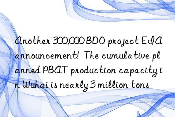 another 300,000 bdo project eia announcement!  the cumulative planned pbat production capacity in wuhai is nearly 3 million tons