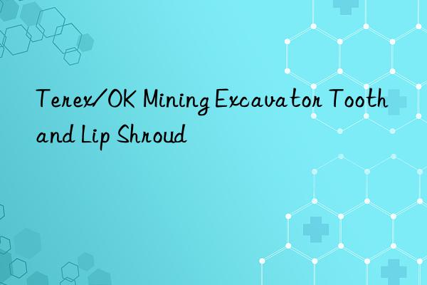 terex/ok mining excavator tooth and lip shroud