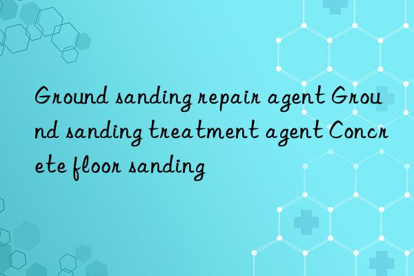 ground sanding repair agent ground sanding treatment agent concrete floor sanding