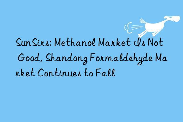 sunsirs: methanol market is not good, shandong formaldehyde market continues to fall