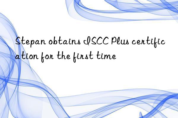 stepan obtains iscc plus certification for the first time