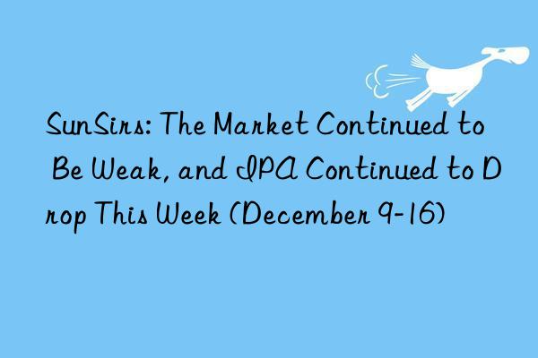 sunsirs: the market continued to be weak, and ipa continued to drop this week (december 9-16)