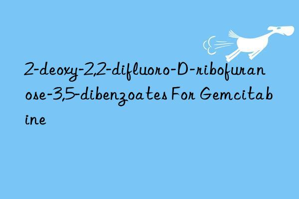 2-deoxy-2,2-difluoro-d-ribofuranose-3,5-dibenzoates for gemcitabine
