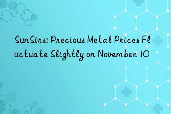 sunsirs: precious metal prices fluctuate slightly on november 10