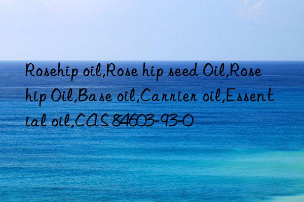 rosehip oil,rose hip seed oil,rose hip oil,base oil,carrier oil,essential oil,cas 84603-93-0