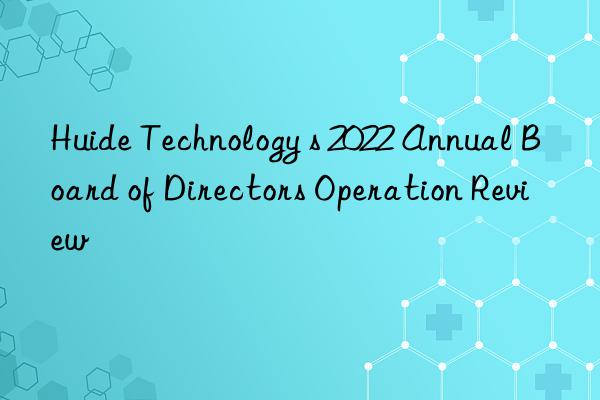 huide technology s 2022 annual board of directors operation review
