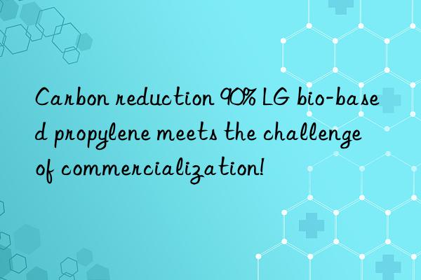 carbon reduction 90% lg bio-based propylene meets the challenge of commercialization!
