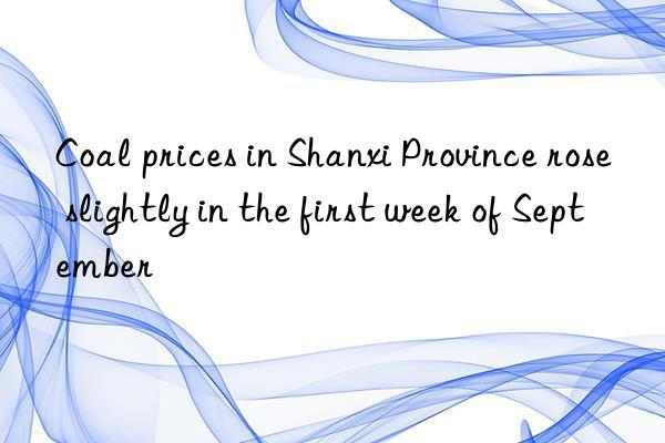 coal prices in shanxi province rose slightly in the first week of september