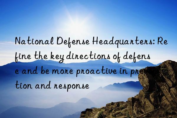 national defense headquarters: refine the key directions of defense and be more proactive in prevention and response