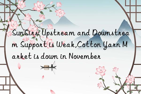sunsirs: upstream and nstream support is weak,cotton yarn market is n in november