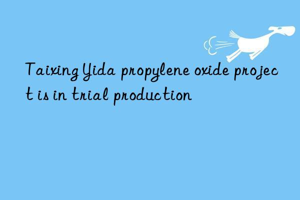 taixing yida propylene oxide project is in trial production