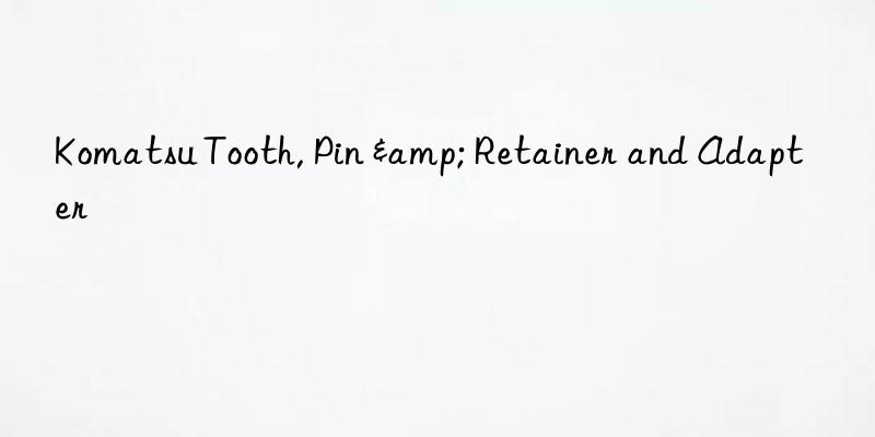 komatsu tooth, pin & retainer and adapter