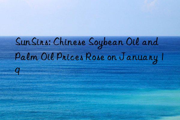 sunsirs: chinese soybean oil and palm oil prices rose on january 19
