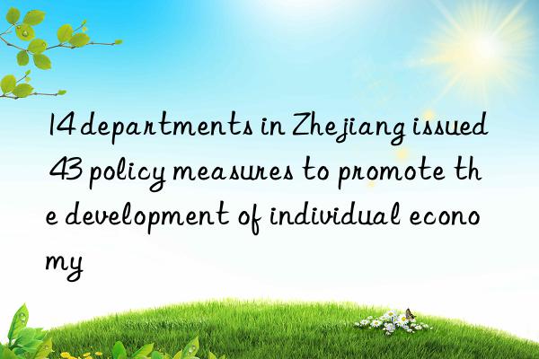 14 departments in zhejiang issued 43 policy measures to promote the development of individual economy