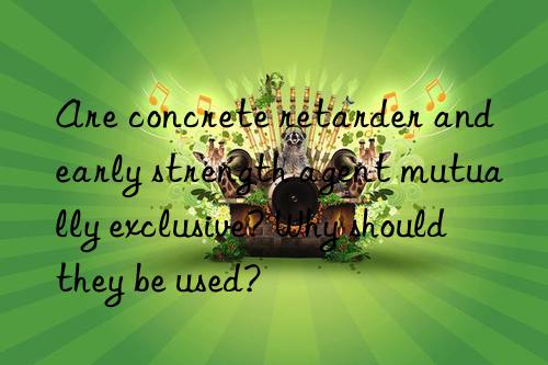 are concrete retarder and early strength agent mutually exclusive? why should they be used?