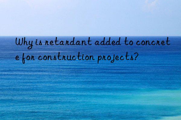 why is retardant added to concrete for construction projects?