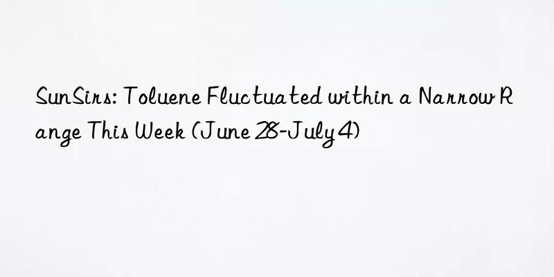 sunsirs: toluene fluctuated within a narrow range this week (june 28-july 4)