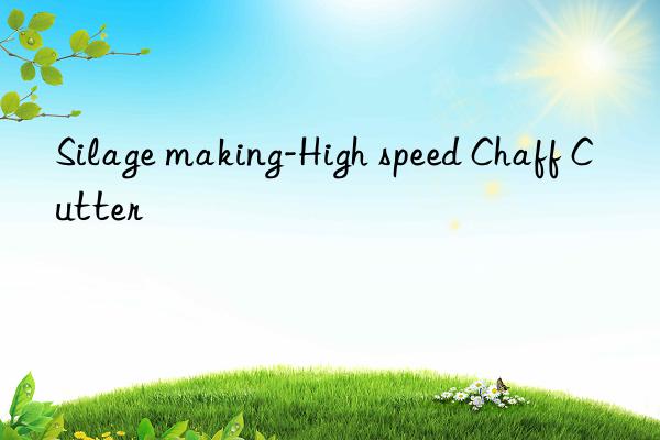 silage making-high speed chaff cutter