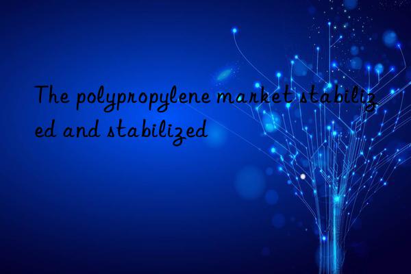 the polypropylene market stabilized and stabilized