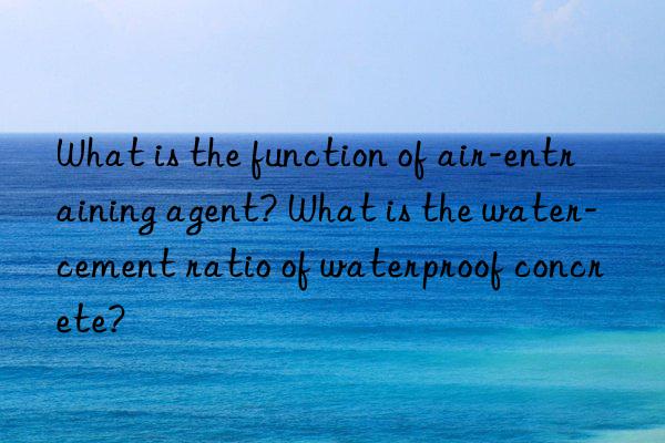 what is the function of air-entraining agent? what is the water-cement ratio of waterproof concrete?