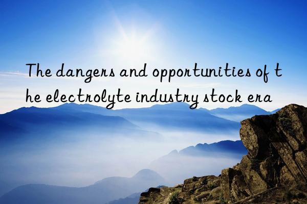 the dangers and opportunities of the electrolyte industry stock era