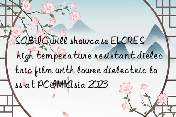 sabic will showcase elcres™ high temperature resistant dielectric film with lower dielectric loss at pcim asia 2023